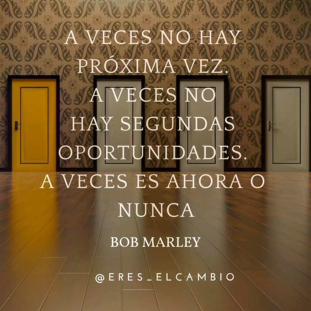 A veces no hay próxima vez. A veces no hay segundas oportunidades- A veces es ahora o nunca - Bob Marley